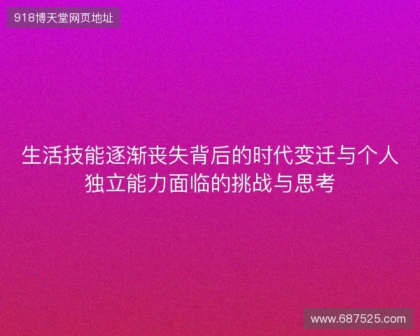生活技能逐渐丧失背后的时代变迁与个人独立能力面临的挑战与思考