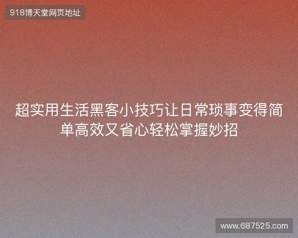 超实用生活黑客小技巧让日常琐事变得简单高效又省心轻松掌握妙招
