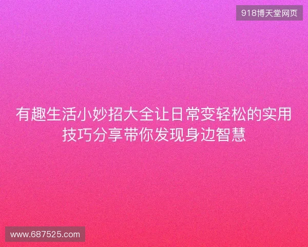 有趣生活小妙招大全让日常变轻松的实用技巧分享带你发现身边智慧
