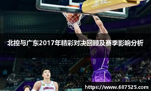 北控与广东2017年精彩对决回顾及赛季影响分析